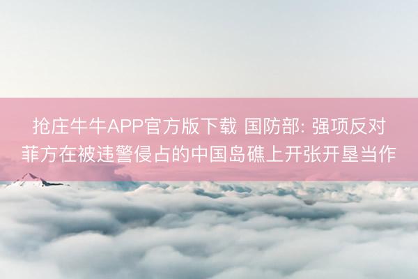 抢庄牛牛APP官方版下载 国防部: 强项反对菲方在被违警侵占的中国岛礁上开张开垦当作