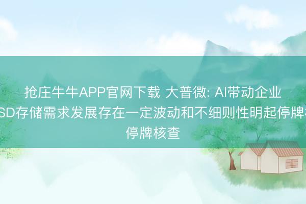 抢庄牛牛APP官网下载 大普微: AI带动企业级SSD存储需求发展存在一定波动和不细则性明起停牌核查