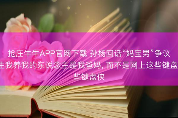 抢庄牛牛APP官网下载 孙杨回话“妈宝男”争议: 生我养我的东说念主是我爸妈， 而不是网上这些键盘侠