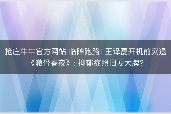 抢庄牛牛官方网站 临阵跑路! 王译磊开机前突退《澈骨春夜》: 抑郁症照旧耍大牌?
