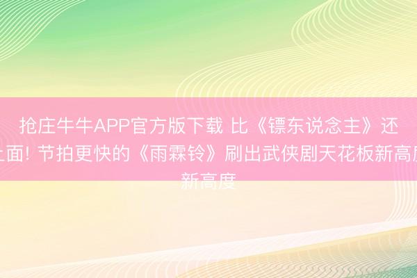 抢庄牛牛APP官方版下载 比《镖东说念主》还上面! 节拍更快的《雨霖铃》刷出武侠剧天花板新高度