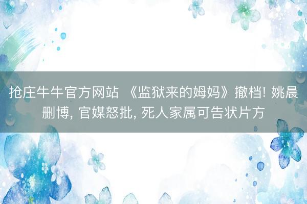 抢庄牛牛官方网站 《监狱来的姆妈》撤档! 姚晨删博， 官媒怒批， 死人家属可告状片方