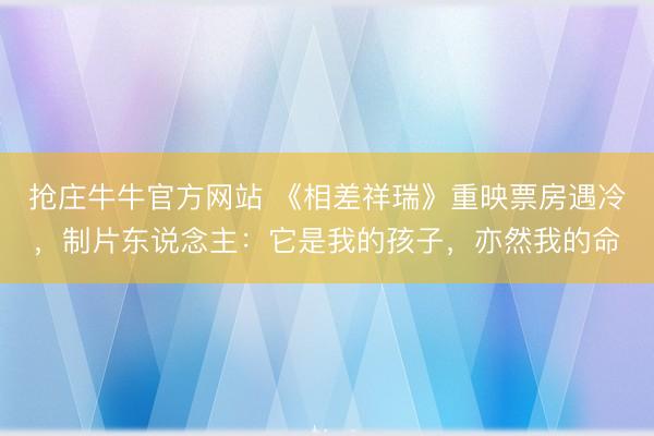 抢庄牛牛官方网站 《相差祥瑞》重映票房遇冷，制片东说念主：它是我的孩子，亦然我的命