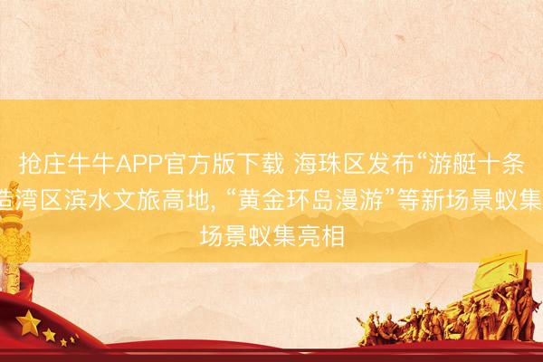 抢庄牛牛APP官方版下载 海珠区发布“游艇十条”打造湾区滨水文旅高地， “黄金环岛漫游”等新场景蚁集亮相