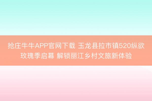 抢庄牛牛APP官网下载 玉龙县拉市镇520纵欲玫瑰季启幕 解锁丽江乡村文旅新体验