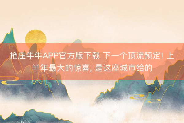 抢庄牛牛APP官方版下载 下一个顶流预定! 上半年最大的惊喜， 是这座城市给的