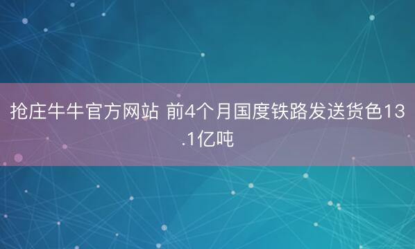 抢庄牛牛官方网站 前4个月国度铁路发送货色13.1亿吨