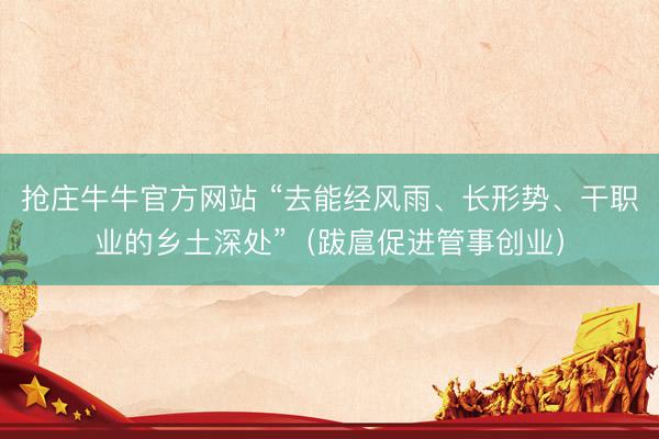 抢庄牛牛官方网站 “去能经风雨、长形势、干职业的乡土深处”（跋扈促进管事创业）