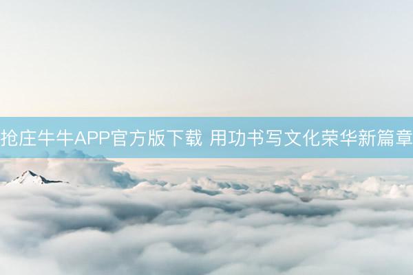 抢庄牛牛APP官方版下载 用功书写文化荣华新篇章