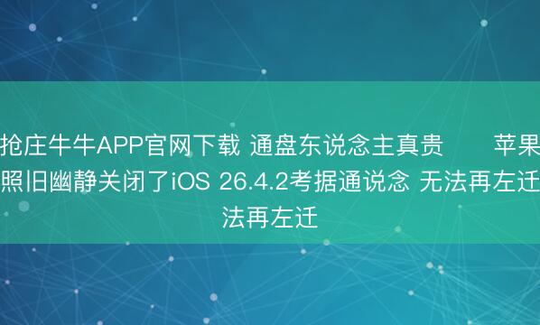 抢庄牛牛APP官网下载 通盘东说念主真贵⚠️苹果照旧幽静关闭了iOS 26.4.2考据通说念 无法再左迁