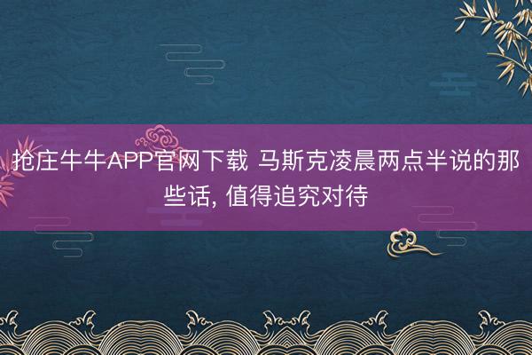 抢庄牛牛APP官网下载 马斯克凌晨两点半说的那些话， 值得追究对待