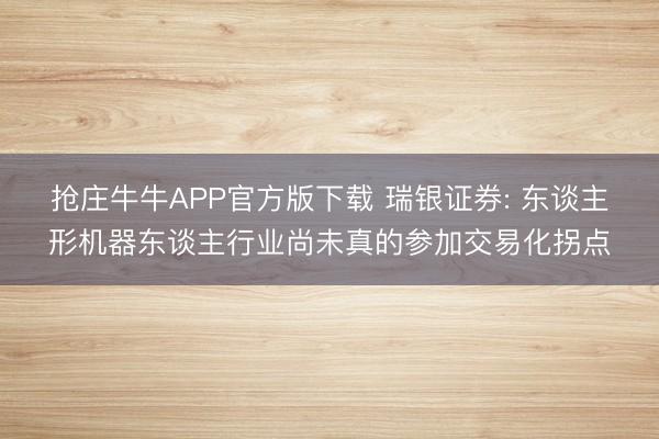 抢庄牛牛APP官方版下载 瑞银证券: 东谈主形机器东谈主行业尚未真的参加交易化拐点