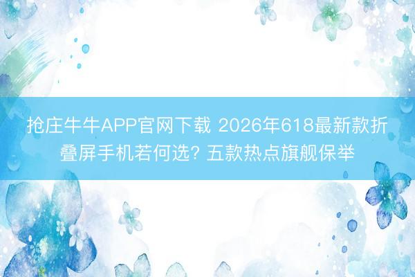 抢庄牛牛APP官网下载 2026年618最新款折叠屏手机若何选? 五款热点旗舰保举