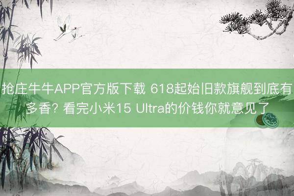 抢庄牛牛APP官方版下载 618起始旧款旗舰到底有多香? 看完小米15 Ultra的价钱你就意见了