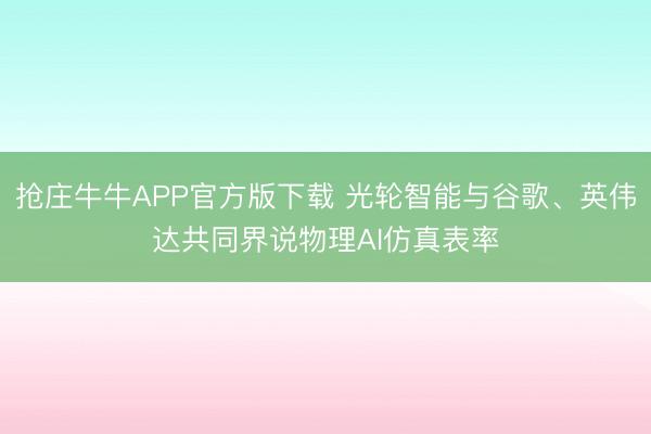 抢庄牛牛APP官方版下载 光轮智能与谷歌、英伟达共同界说物理AI仿真表率