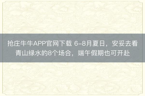 抢庄牛牛APP官网下载 6-8月夏日，安妥去看青山绿水的8个场合，端午假期也可开赴
