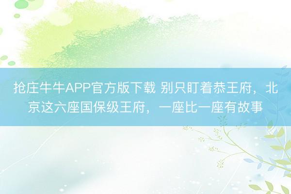 抢庄牛牛APP官方版下载 别只盯着恭王府，北京这六座国保级王府，一座比一座有故事