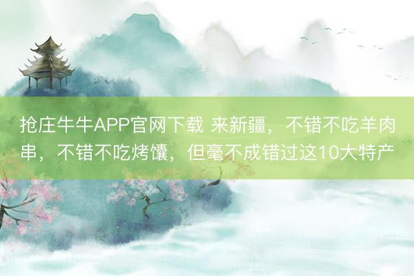抢庄牛牛APP官网下载 来新疆，不错不吃羊肉串，不错不吃烤馕，但毫不成错过这10大特产