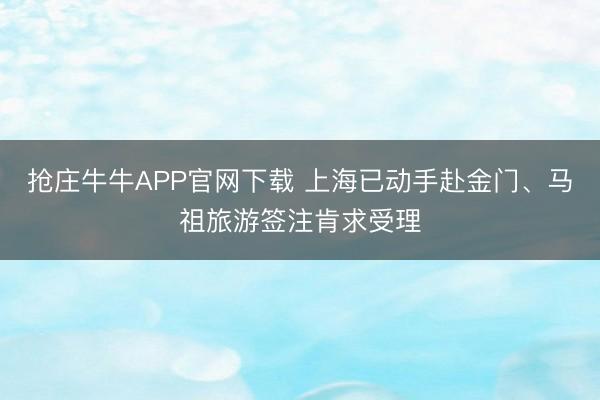 抢庄牛牛APP官网下载 上海已动手赴金门、马祖旅游签注肯求受理