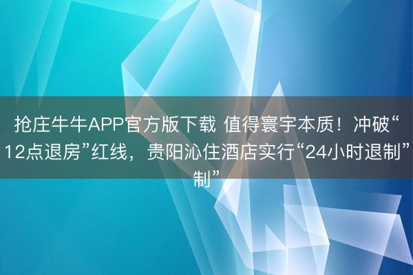 抢庄牛牛APP官方版下载 值得寰宇本质！冲破“12点退房”红线，贵阳沁住酒店实行“24小时退制”