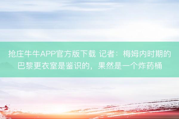 抢庄牛牛APP官方版下载 记者：梅姆内时期的巴黎更衣室是鉴识的，果然是一个炸药桶