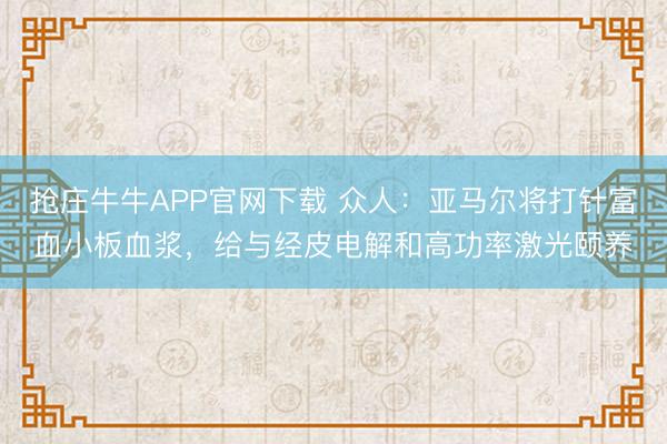 抢庄牛牛APP官网下载 众人：亚马尔将打针富血小板血浆，给与经皮电解和高功率激光颐养