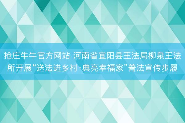 抢庄牛牛官方网站 河南省宜阳县王法局柳泉王法所开展“送法进乡村·典亮幸福家”普法宣传步履