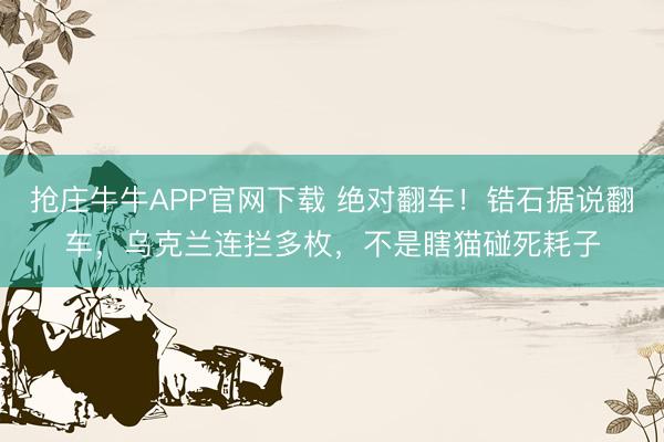 抢庄牛牛APP官网下载 绝对翻车！锆石据说翻车，乌克兰连拦多枚，不是瞎猫碰死耗子