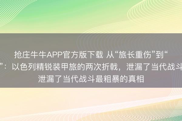 抢庄牛牛APP官方版下载 从“旅长重伤”到“携带所被团灭”:以色列精锐装甲旅的两次折戟,泄漏了当代战斗最粗暴的真相