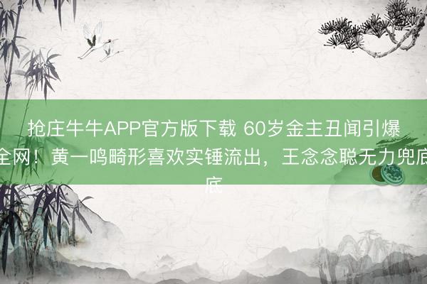抢庄牛牛APP官方版下载 60岁金主丑闻引爆全网！黄一鸣畸形喜欢实锤流出，王念念聪无力兜底
