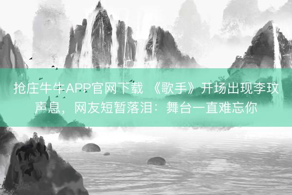 抢庄牛牛APP官网下载 《歌手》开场出现李玟声息，网友短暂落泪：舞台一直难忘你