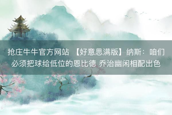 抢庄牛牛官方网站 【好意思满版】纳斯：咱们必须把球给低位的恩比德 乔治幽闲相配出色