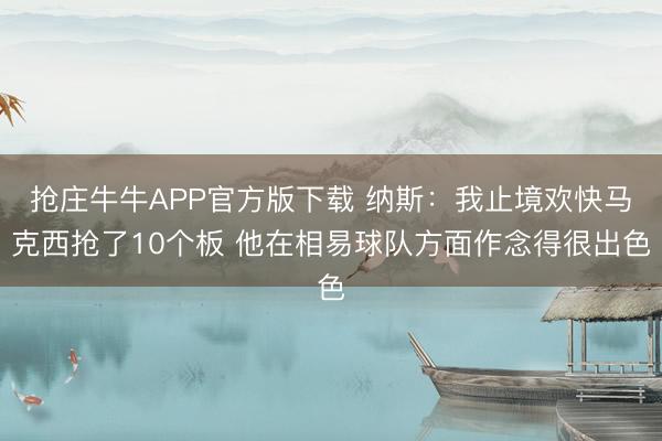 抢庄牛牛APP官方版下载 纳斯：我止境欢快马克西抢了10个板 他在相易球队方面作念得很出色