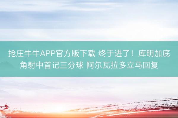 抢庄牛牛APP官方版下载 终于进了！库明加底角射中首记三分球 阿尔瓦拉多立马回复