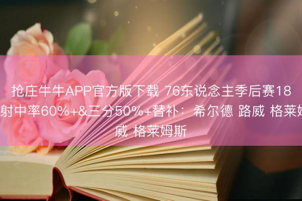 抢庄牛牛APP官方版下载 76东说念主季后赛18分+射中率60%+&三分50%+替补：希尔德 路威 格莱姆斯