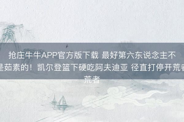 抢庄牛牛APP官方版下载 最好第六东说念主不是茹素的！凯尔登篮下硬吃阿夫迪亚 径直打停开荒者