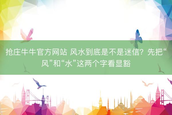 抢庄牛牛官方网站 风水到底是不是迷信？先把“风”和“水”这两个字看显豁