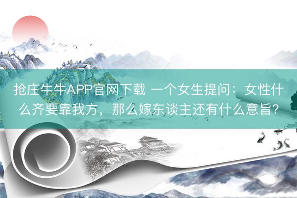 抢庄牛牛APP官网下载 一个女生提问：女性什么齐要靠我方，那么嫁东谈主还有什么意旨？