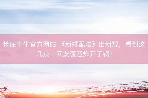 抢庄牛牛官方网站 《新婚配法》出新规，看到这几点，网友褒贬炸开了锅！