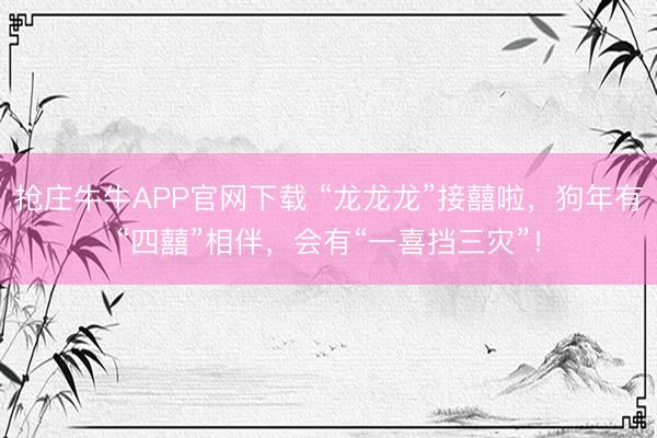 抢庄牛牛APP官网下载 “龙龙龙”接囍啦，狗年有“四囍”相伴，会有“一喜挡三灾”！