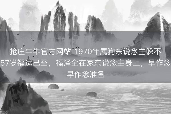 抢庄牛牛官方网站 1970年属狗东说念主躲不外，57岁福运已至，福泽全在家东说念主身上，早作念准备
