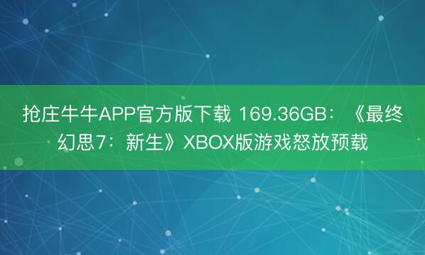 抢庄牛牛APP官方版下载 169.36GB：《最终幻思7：新生》XBOX版游戏怒放预载