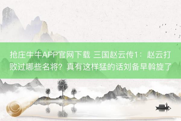 抢庄牛牛APP官网下载 三国赵云传1：赵云打败过哪些名将？真有这样猛的话刘备早斡旋了