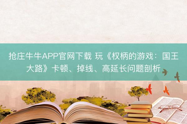 抢庄牛牛APP官网下载 玩《权柄的游戏：国王大路》卡顿、掉线、高延长问题剖析