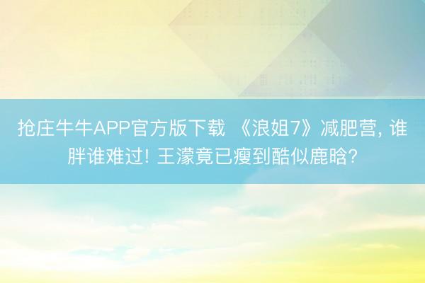 抢庄牛牛APP官方版下载 《浪姐7》减肥营, 谁胖谁难过! 王濛竟已瘦到酷似鹿晗?