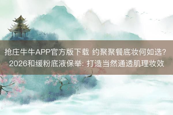 抢庄牛牛APP官方版下载 约聚聚餐底妆何如选? 2026和缓粉底液保举: 打造当然通透肌理妆效