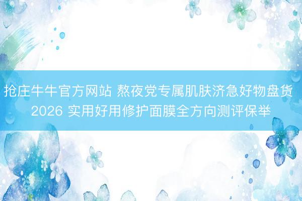 抢庄牛牛官方网站 熬夜党专属肌肤济急好物盘货 2026 实用好用修护面膜全方向测评保举