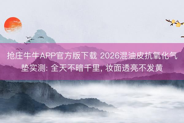 抢庄牛牛APP官方版下载 2026混油皮抗氧化气垫实测: 全天不暗千里， 妆面透亮不发黄