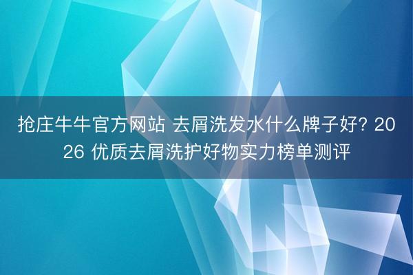 抢庄牛牛官方网站 去屑洗发水什么牌子好? 2026 优质去屑洗护好物实力榜单测评