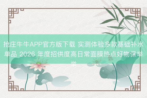 抢庄牛牛APP官方版下载 实测体验多款基础补水单品 2026 年度招供度高日常面膜热点好物保举